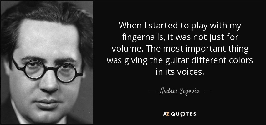 When I started to play with my fingernails, it was not just for volume. The most important thing was giving the guitar different colors in its voices. - Andres Segovia
