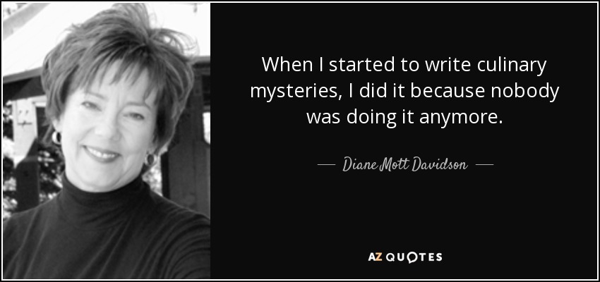 When I started to write culinary mysteries, I did it because nobody was doing it anymore. - Diane Mott Davidson