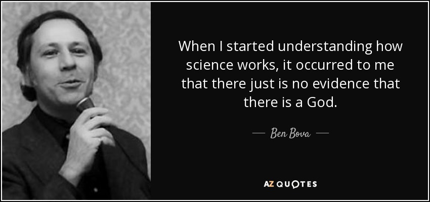 When I started understanding how science works, it occurred to me that there just is no evidence that there is a God. - Ben Bova