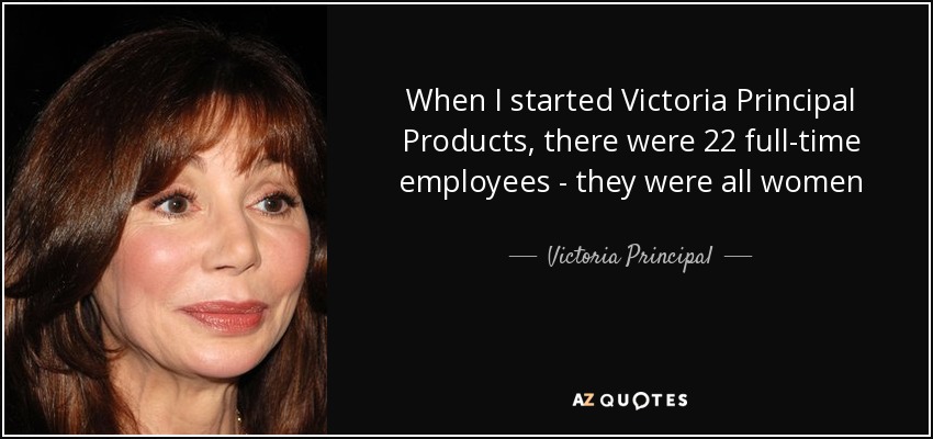 When I started Victoria Principal Products, there were 22 full-time employees - they were all women - Victoria Principal