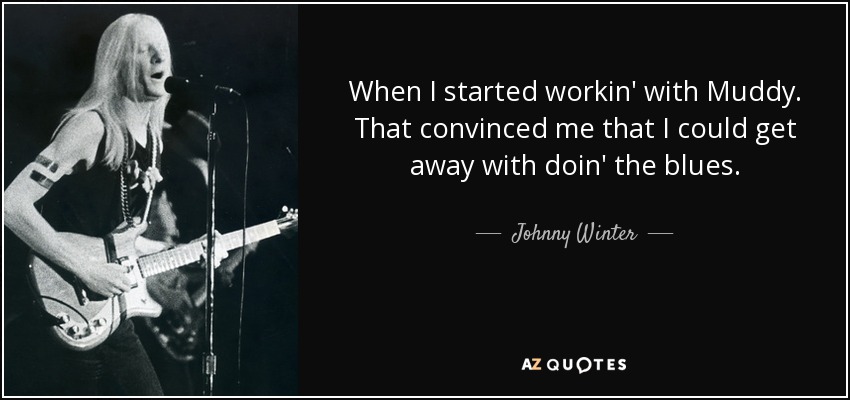 When I started workin' with Muddy. That convinced me that I could get away with doin' the blues. - Johnny Winter