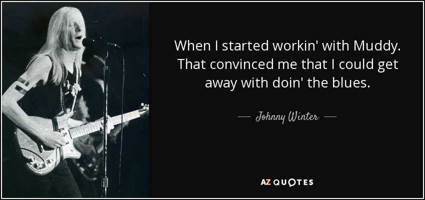 When I started workin' with Muddy. That convinced me that I could get away with doin' the blues. - Johnny Winter