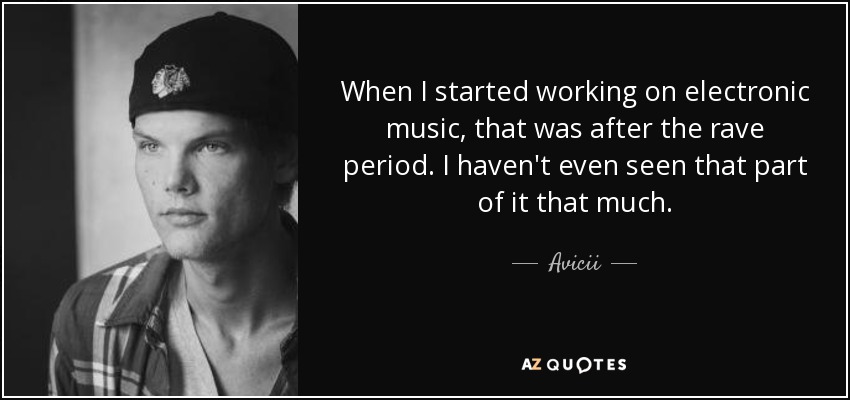 When I started working on electronic music, that was after the rave period. I haven't even seen that part of it that much. - Avicii