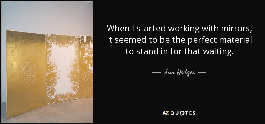 When I started working with mirrors, it seemed to be the perfect material to stand in for that waiting. - Jim Hodges