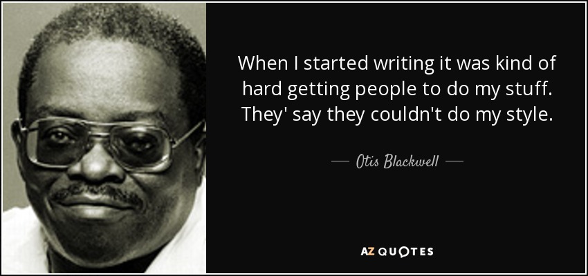 When I started writing it was kind of hard getting people to do my stuff. They' say they couldn't do my style. - Otis Blackwell