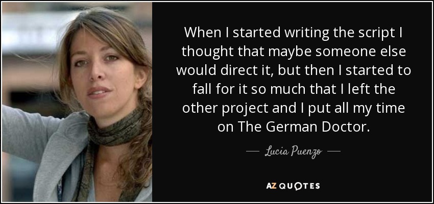 When I started writing the script I thought that maybe someone else would direct it, but then I started to fall for it so much that I left the other project and I put all my time on The German Doctor. - Lucia Puenzo