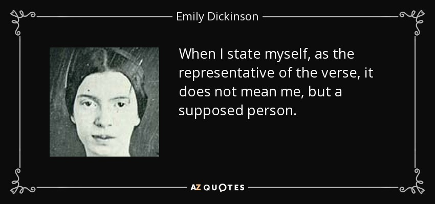 When I state myself, as the representative of the verse, it does not mean me, but a supposed person. - Emily Dickinson