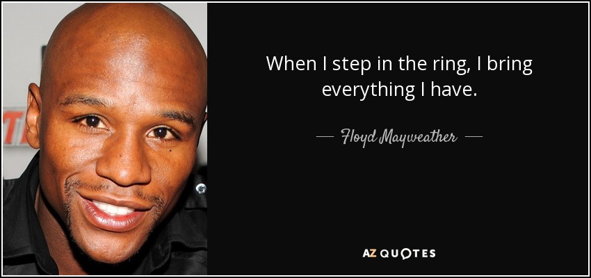 When I step in the ring, I bring everything I have. - Floyd Mayweather, Jr.