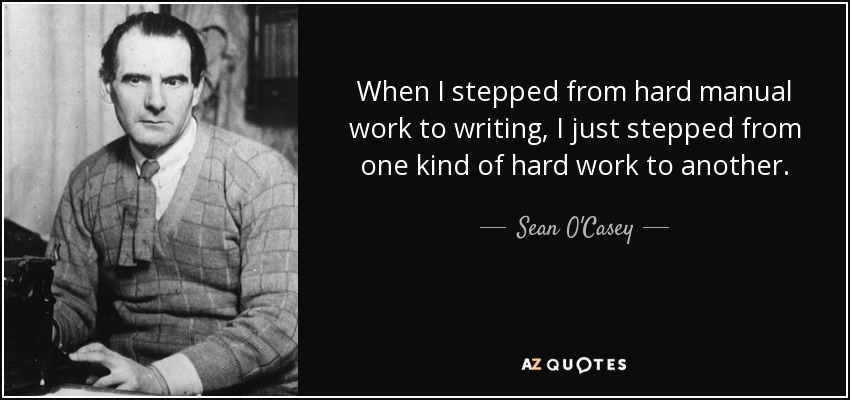 When I stepped from hard manual work to writing, I just stepped from one kind of hard work to another. - Sean O'Casey
