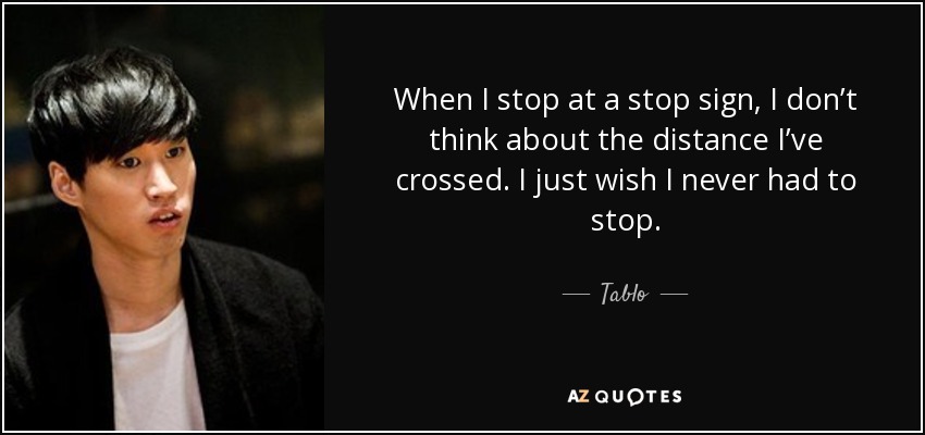 When I stop at a stop sign, I don’t think about the distance I’ve crossed. I just wish I never had to stop. - Tablo
