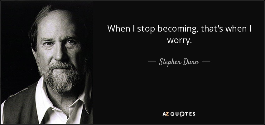 When I stop becoming, that's when I worry. - Stephen Dunn