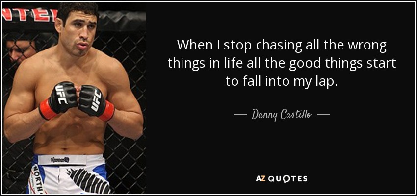 When I stop chasing all the wrong things in life all the good things start to fall into my lap. - Danny Castillo