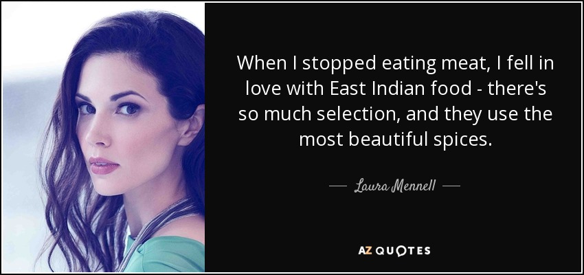 When I stopped eating meat, I fell in love with East Indian food - there's so much selection, and they use the most beautiful spices. - Laura Mennell