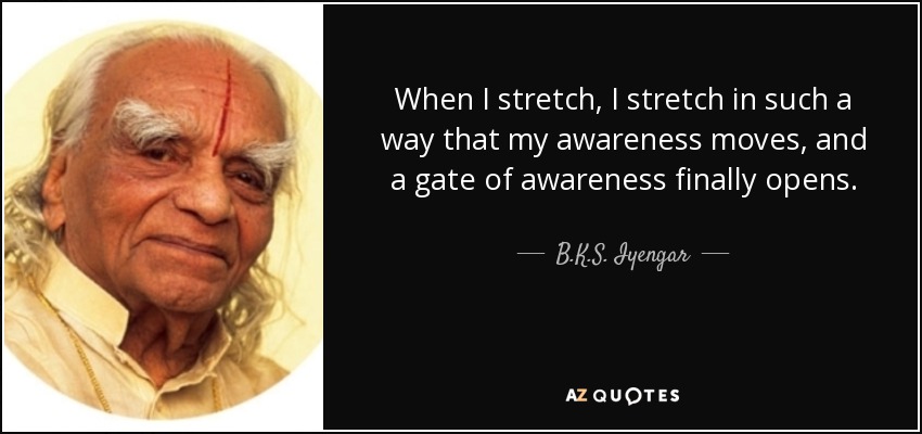 When I stretch, I stretch in such a way that my awareness moves, and a gate of awareness finally opens. - B.K.S. Iyengar