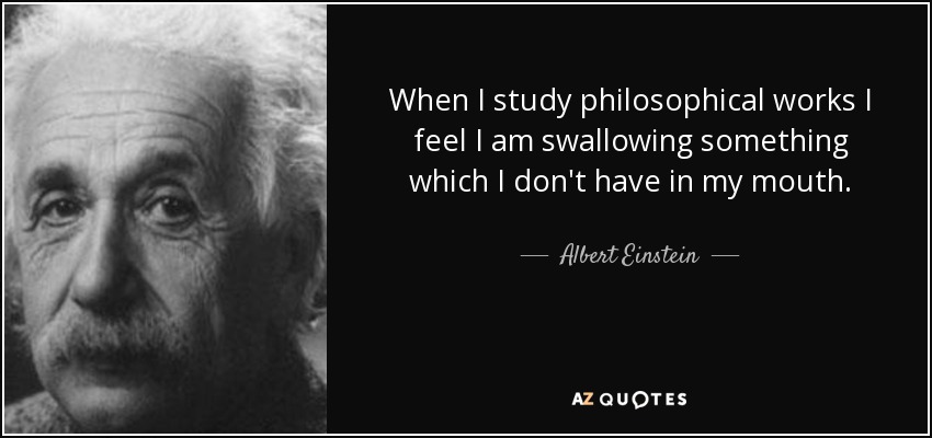 When I study philosophical works I feel I am swallowing something which I don't have in my mouth. - Albert Einstein