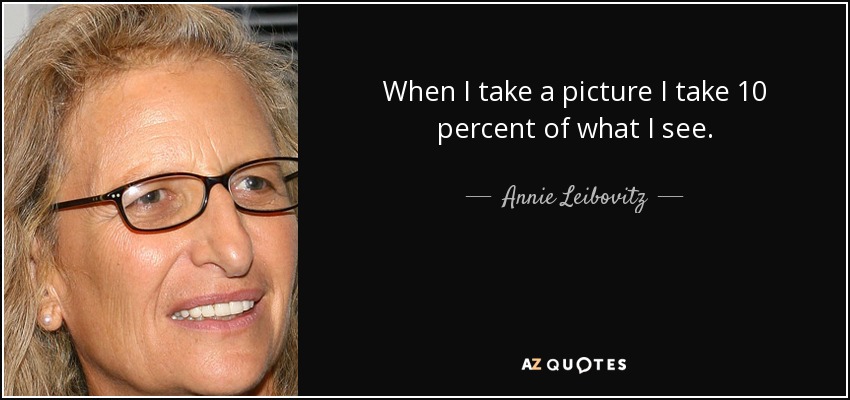 When I take a picture I take 10 percent of what I see. - Annie Leibovitz