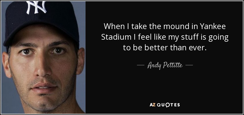 When I take the mound in Yankee Stadium I feel like my stuff is going to be better than ever. - Andy Pettitte