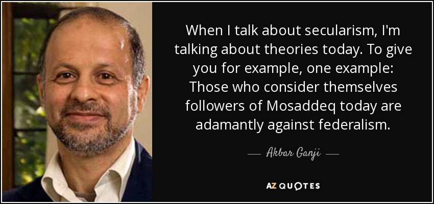 When I talk about secularism, I'm talking about theories today. To give you for example, one example: Those who consider themselves followers of Mosaddeq today are adamantly against federalism. - Akbar Ganji