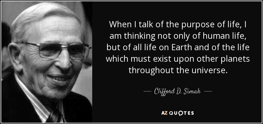 When I talk of the purpose of life, I am thinking not only of human life, but of all life on Earth and of the life which must exist upon other planets throughout the universe. - Clifford D. Simak