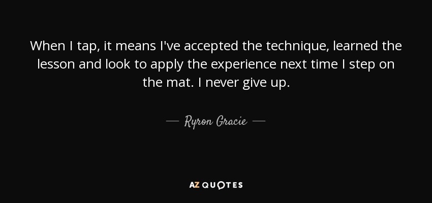 When I tap, it means I've accepted the technique, learned the lesson and look to apply the experience next time I step on the mat. I never give up. - Ryron Gracie