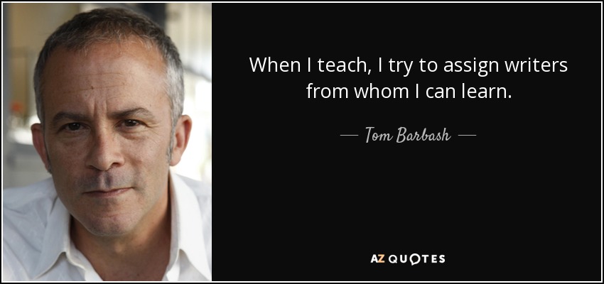 When I teach, I try to assign writers from whom I can learn. - Tom Barbash