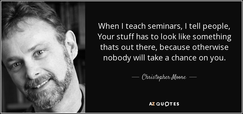 When I teach seminars, I tell people, Your stuff has to look like something thats out there, because otherwise nobody will take a chance on you. - Christopher Moore