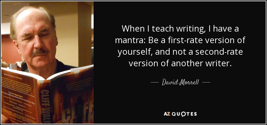 When I teach writing, I have a mantra: Be a first-rate version of yourself, and not a second-rate version of another writer. - David Morrell
