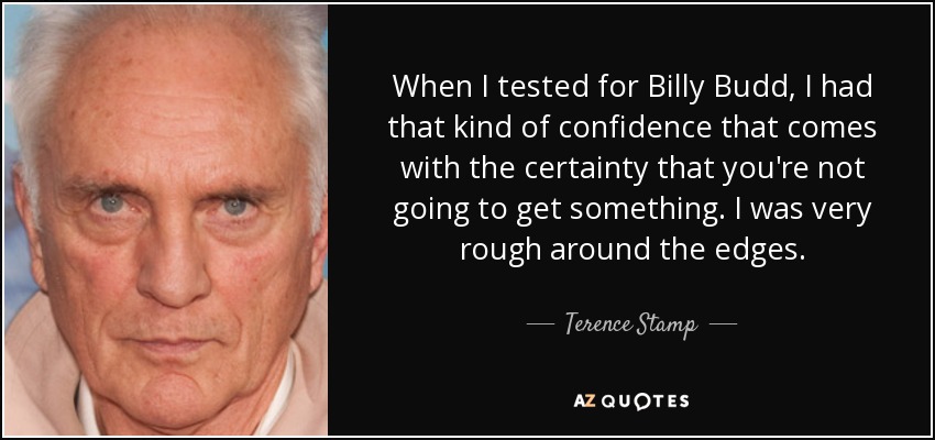 When I tested for Billy Budd, I had that kind of confidence that comes with the certainty that you're not going to get something. I was very rough around the edges. - Terence Stamp