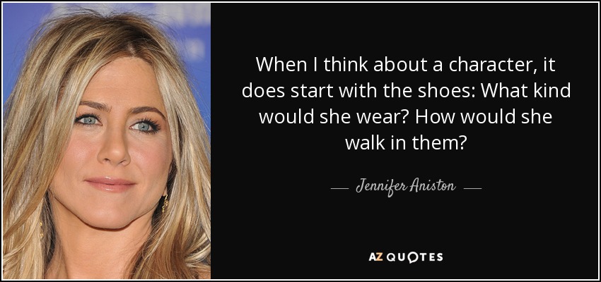 When I think about a character, it does start with the shoes: What kind would she wear? How would she walk in them? - Jennifer Aniston