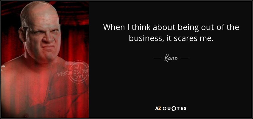 When I think about being out of the business, it scares me. - Kane