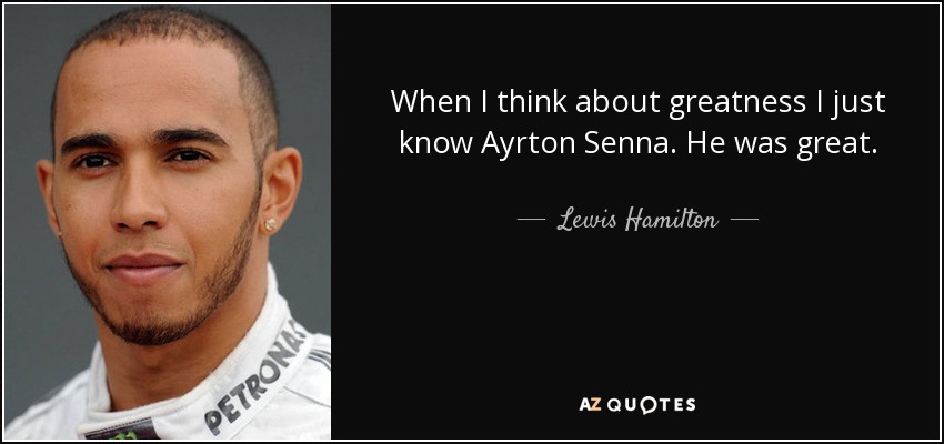 When I think about greatness I just know Ayrton Senna. He was great. - Lewis Hamilton