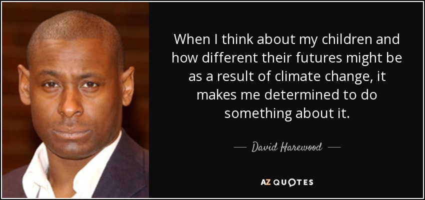 When I think about my children and how different their futures might be as a result of climate change, it makes me determined to do something about it. - David Harewood