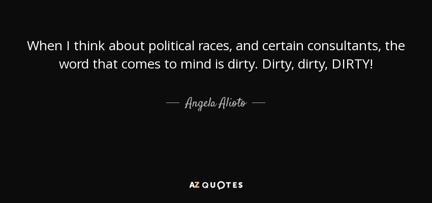 When I think about political races, and certain consultants, the word that comes to mind is dirty. Dirty, dirty, DIRTY! - Angela Alioto