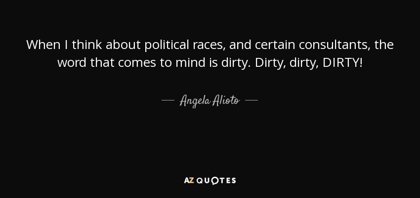 When I think about political races, and certain consultants, the word that comes to mind is dirty. Dirty, dirty, DIRTY! - Angela Alioto