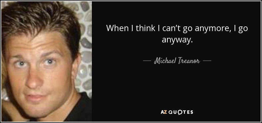 When I think I can’t go anymore, I go anyway. - Michael Treanor