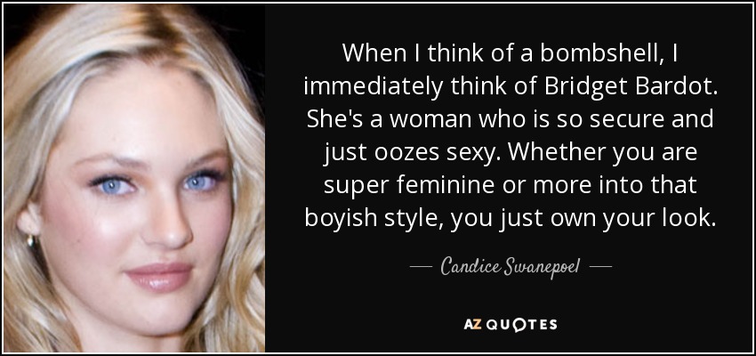When I think of a bombshell, I immediately think of Bridget Bardot. She's a woman who is so secure and just oozes sexy. Whether you are super feminine or more into that boyish style, you just own your look. - Candice Swanepoel