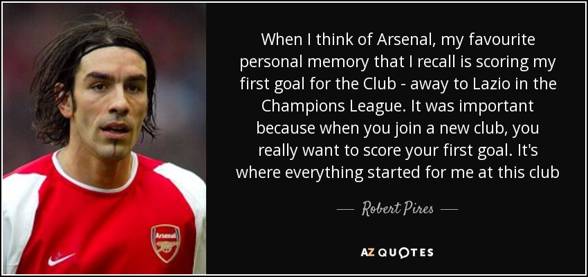 When I think of Arsenal, my favourite personal memory that I recall is scoring my first goal for the Club - away to Lazio in the Champions League. It was important because when you join a new club, you really want to score your first goal. It's where everything started for me at this club - Robert Pires