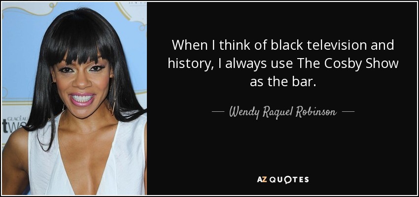 When I think of black television and history, I always use The Cosby Show as the bar. - Wendy Raquel Robinson