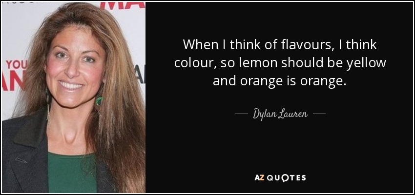 When I think of flavours, I think colour, so lemon should be yellow and orange is orange. - Dylan Lauren