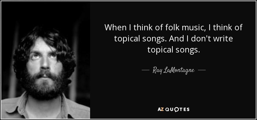 When I think of folk music, I think of topical songs. And I don't write topical songs. - Ray LaMontagne