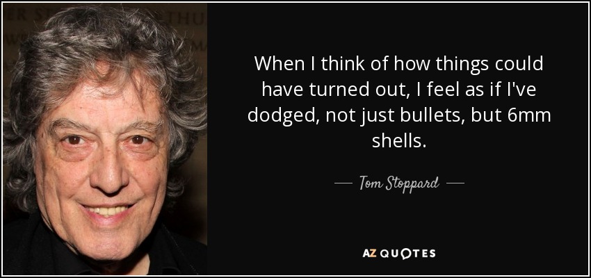 When I think of how things could have turned out, I feel as if I've dodged, not just bullets, but 6mm shells. - Tom Stoppard