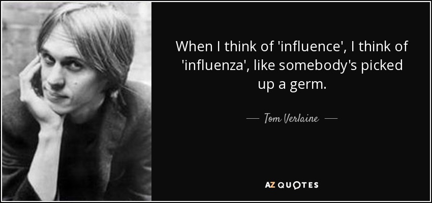 When I think of 'influence', I think of 'influenza', like somebody's picked up a germ. - Tom Verlaine