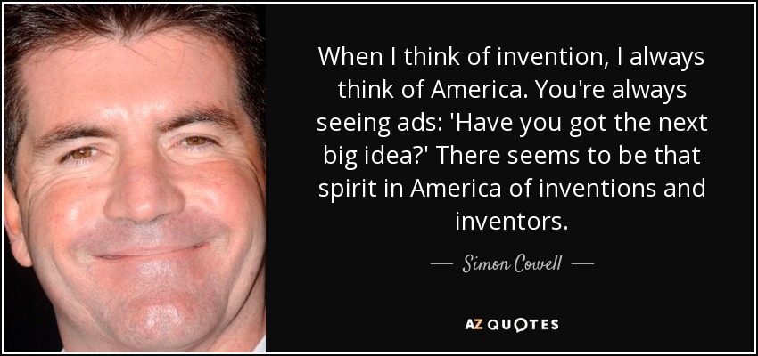 When I think of invention, I always think of America. You're always seeing ads: 'Have you got the next big idea?' There seems to be that spirit in America of inventions and inventors. - Simon Cowell