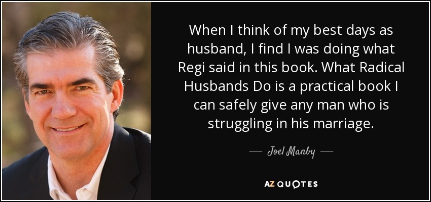 When I think of my best days as husband, I find I was doing what Regi said in this book. What Radical Husbands Do is a practical book I can safely give any man who is struggling in his marriage. - Joel Manby