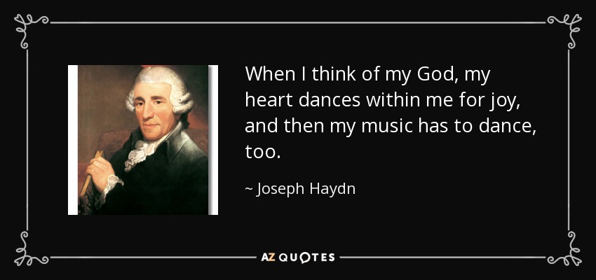 When I think of my God, my heart dances within me for joy, and then my music has to dance, too. - Joseph Haydn
