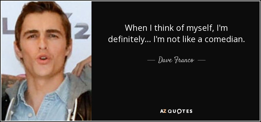 When I think of myself, I'm definitely... I'm not like a comedian. - Dave Franco
