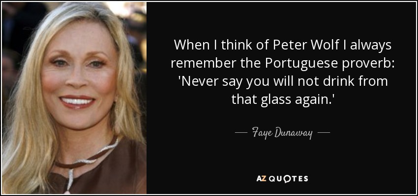 When I think of Peter Wolf I always remember the Portuguese proverb: 'Never say you will not drink from that glass again.' - Faye Dunaway