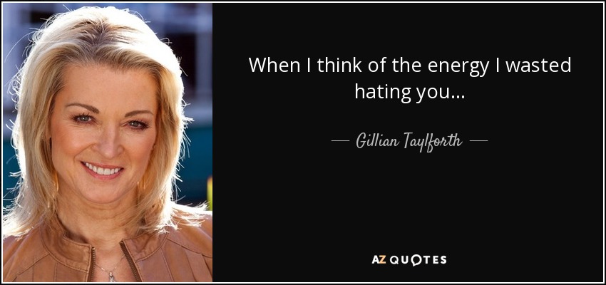 When I think of the energy I wasted hating you... - Gillian Taylforth