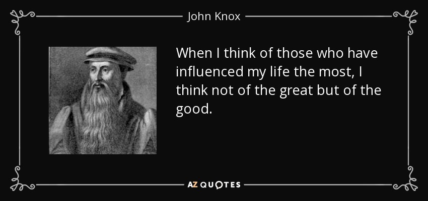 When I think of those who have influenced my life the most, I think not of the great but of the good. - John Knox