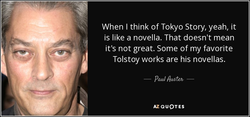 When I think of Tokyo Story, yeah, it is like a novella. That doesn't mean it's not great. Some of my favorite Tolstoy works are his novellas. - Paul Auster